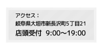 アクセス：岐阜県大垣市新長沢町5丁目21 店頭受付  9:00～19:00